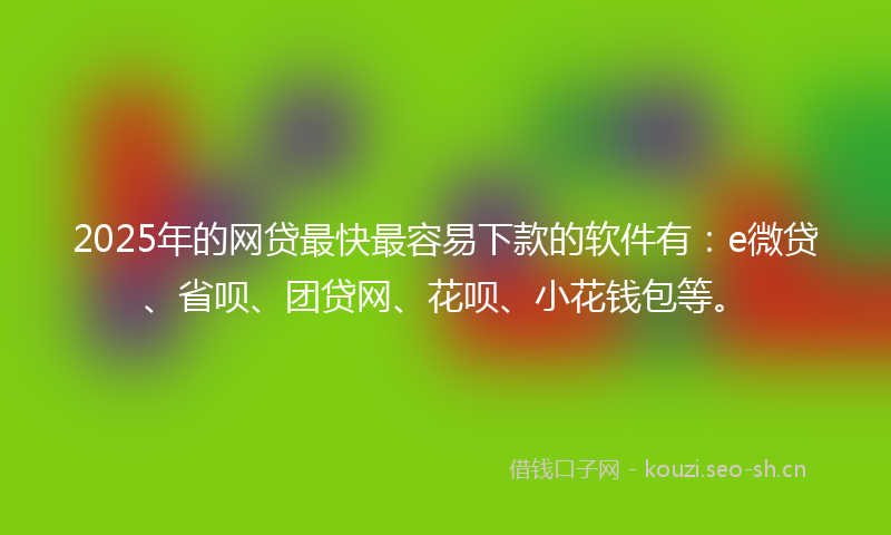 2025年的网贷最快最容易下款的软件有：e微贷、省呗、团贷网、花呗、小花钱包等。
