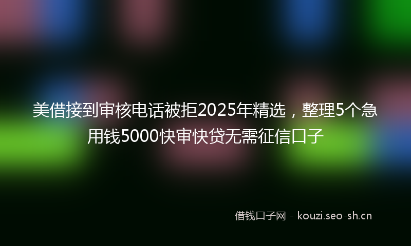 美借接到审核电话被拒2025年精选，整理5个急用钱5000快审快贷无需征信口子