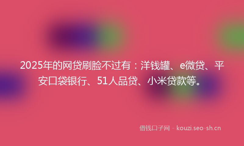 2025年的网贷刷脸不过有：洋钱罐、e微贷、平安口袋银行、51人品贷、小米贷款等。