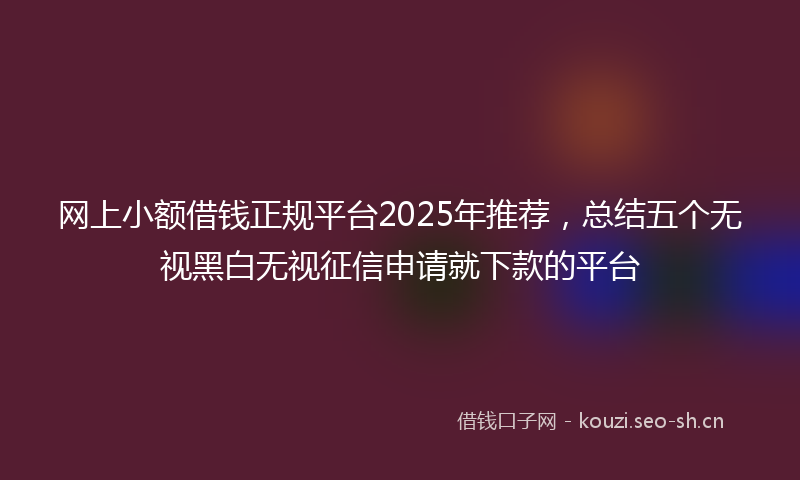 网上小额借钱正规平台2025年推荐，总结五个无视黑白无视征信申请就下款的平台