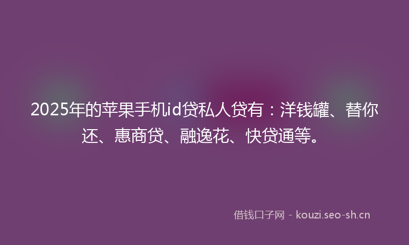 2025年的苹果手机id贷私人贷有：洋钱罐、替你还、惠商贷、融逸花、快贷通等。