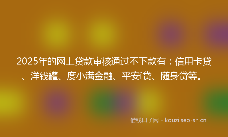 2025年的网上贷款审核通过不下款有:信用卡贷、洋钱罐、度小满金融、平安i贷、随身贷等。