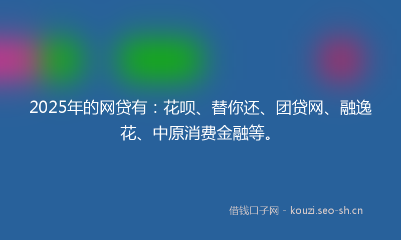 2025年的网贷有：花呗、替你还、团贷网、融逸花、中原消费金融等。