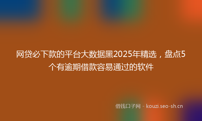 网贷必下款的平台大数据黑2025年精选，盘点5个有逾期借款容易通过的软件