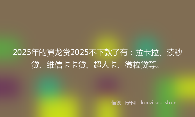 2025年的翼龙贷2025不下款了有：拉卡拉、读秒贷、维信卡卡贷、超人卡、微粒贷等。
