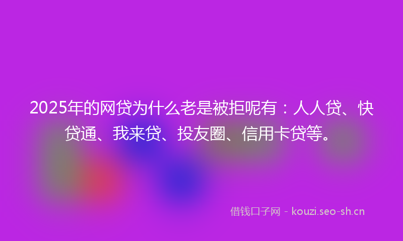 2025年的网贷为什么老是被拒呢有：人人贷、快贷通、我来贷、投友圈、信用卡贷等。