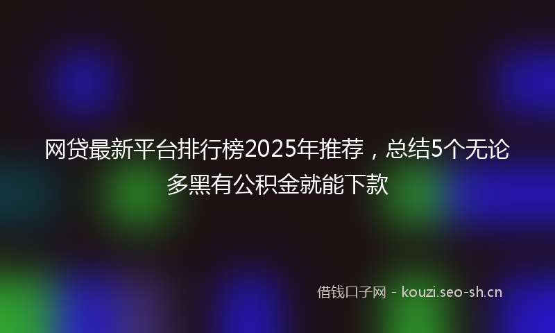 网贷最新平台排行榜2025年推荐，总结5个无论多黑有公积金就能下款