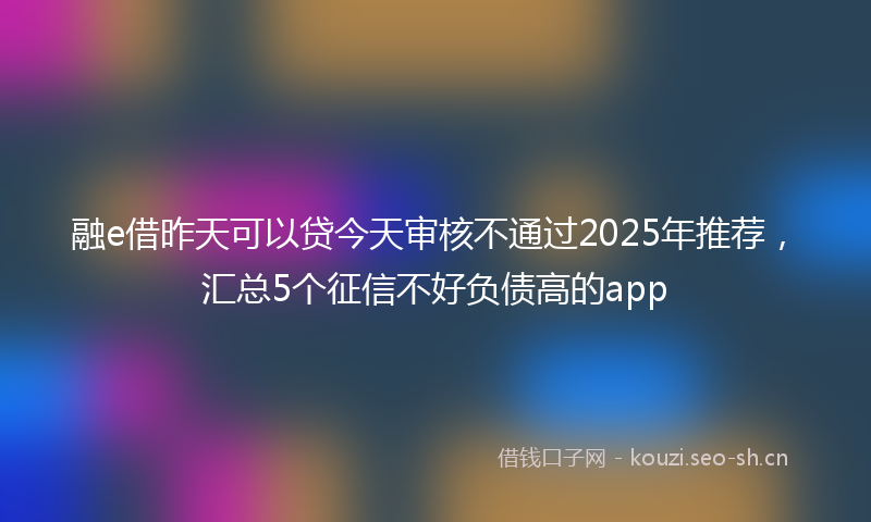 融e借昨天可以贷今天审核不通过2025年推荐，汇总5个征信不好负债高的app