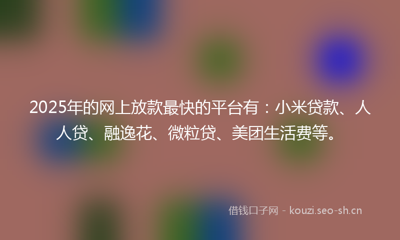 2025年的网上放款最快的平台有：小米贷款、人人贷、融逸花、微粒贷、美团生活费等。