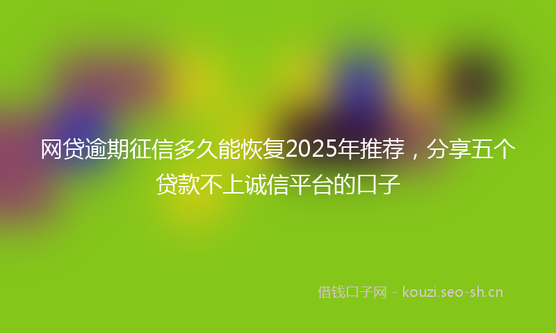 网贷逾期征信多久能恢复2025年推荐，分享五个贷款不上诚信平台的口子