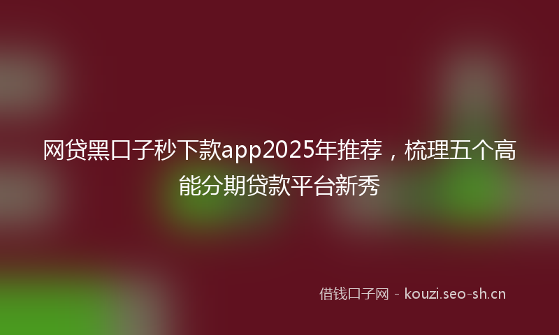网贷黑口子秒下款app2025年推荐，梳理五个高能分期贷款平台新秀