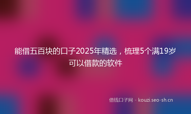 能借五百块的口子2025年精选，梳理5个满19岁可以借款的软件