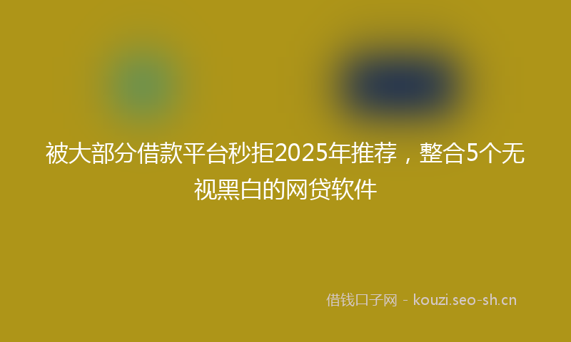 被大部分借款平台秒拒2025年推荐，整合5个无视黑白的网贷软件