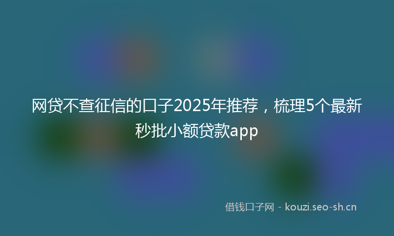 网贷不查征信的口子2025年推荐，梳理5个最新秒批小额贷款app
