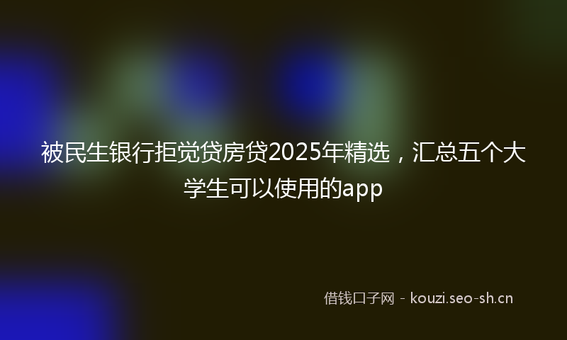 被民生银行拒觉贷房贷2025年精选，汇总五个大学生可以使用的app