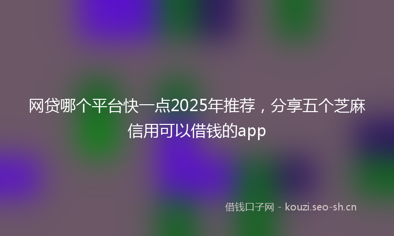 网贷哪个平台快一点2025年推荐，分享五个芝麻信用可以借钱的app