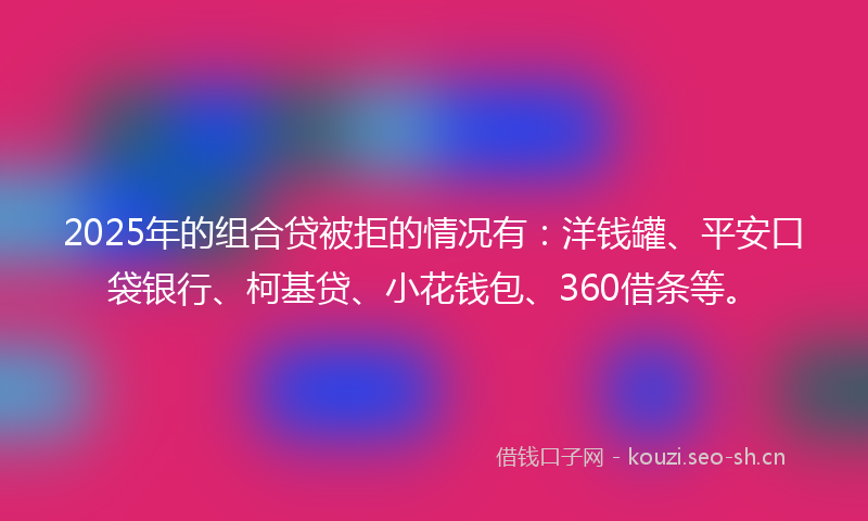 2025年的组合贷被拒的情况有:洋钱罐、平安口袋银行、柯基贷、小花钱包、360借条等。