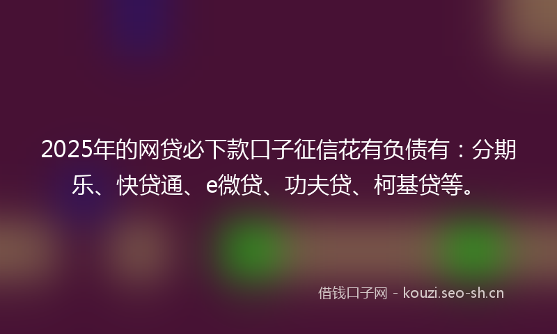 2025年的网贷必下款口子征信花有负债有：分期乐、快贷通、e微贷、功夫贷、柯基贷等。