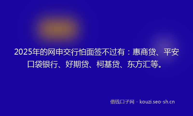 2025年的网申交行怕面签不过有：惠商贷、平安口袋银行、好期贷、柯基贷、东方汇等。