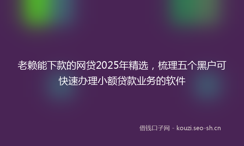 老赖能下款的网贷2025年精选，梳理五个黑户可快速办理小额贷款业务的软件