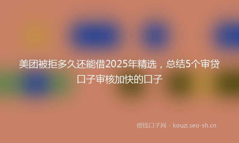 美团被拒多久还能借2025年精选，总结5个审贷口子审核加快的口子