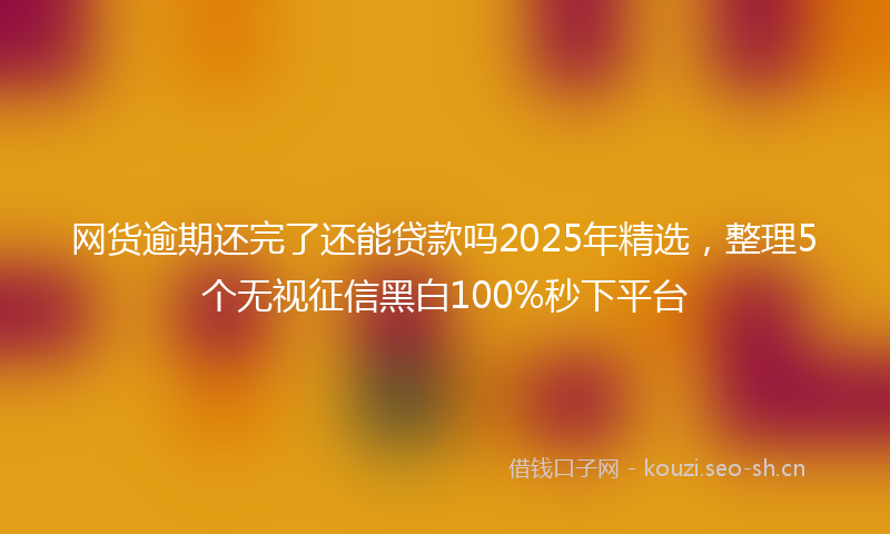 网货逾期还完了还能贷款吗2025年精选，整理5个无视征信黑白100%秒下平台