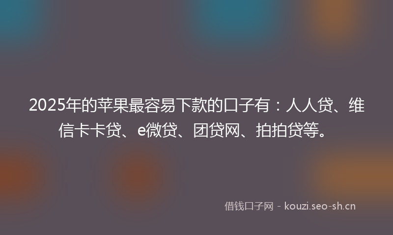 2025年的苹果最容易下款的口子有：人人贷、维信卡卡贷、e微贷、团贷网、拍拍贷等。