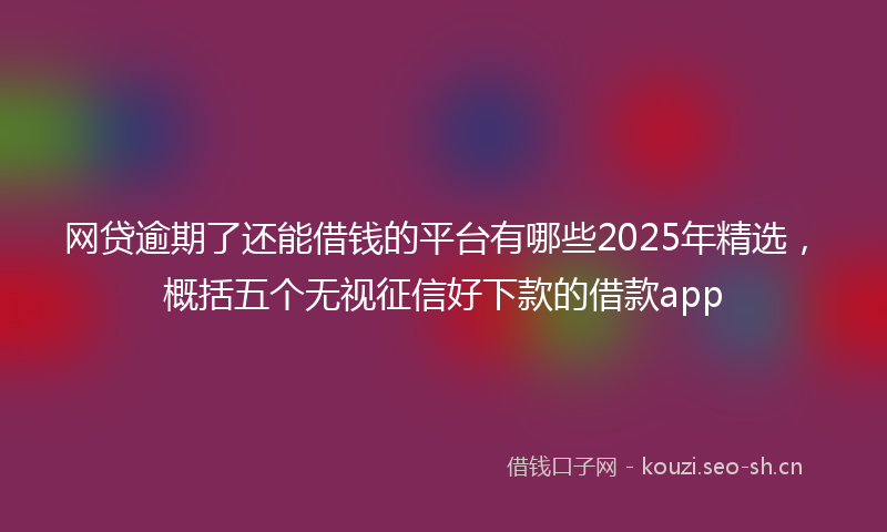 网贷逾期了还能借钱的平台有哪些2025年精选，概括五个无视征信好下款的借款app