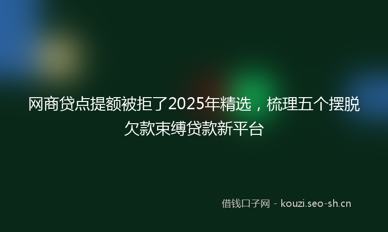 网商贷点提额被拒了2025年精选，梳理五个摆脱欠款束缚贷款新平台