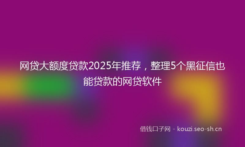 网贷大额度贷款2025年推荐，整理5个黑征信也能贷款的网贷软件