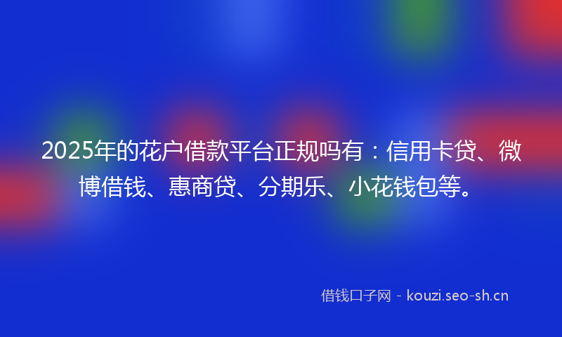 2025年的花户借款平台正规吗有：信用卡贷、微博借钱、惠商贷、分期乐、小花钱包等。