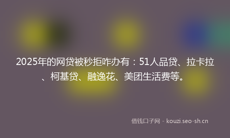 2025年的网贷被秒拒咋办有：51人品贷、拉卡拉、柯基贷、融逸花、美团生活费等。