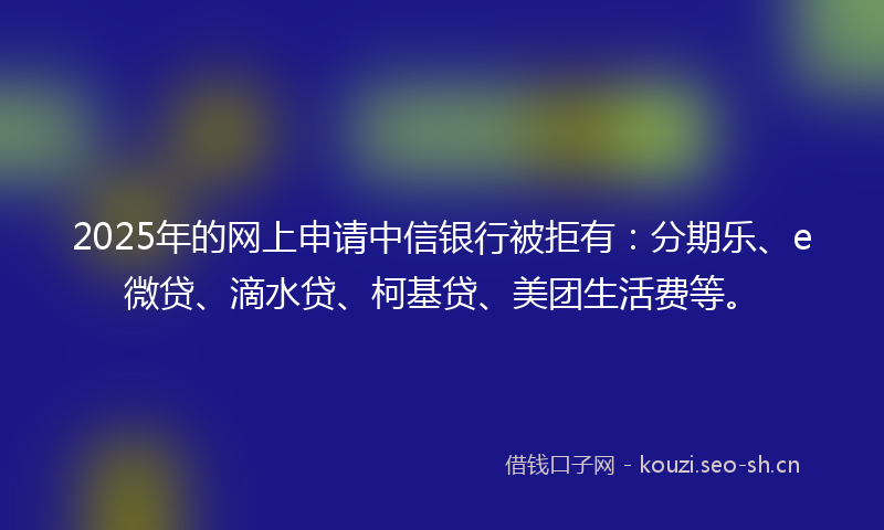 2025年的网上申请中信银行被拒有：分期乐、e微贷、滴水贷、柯基贷、美团生活费等。