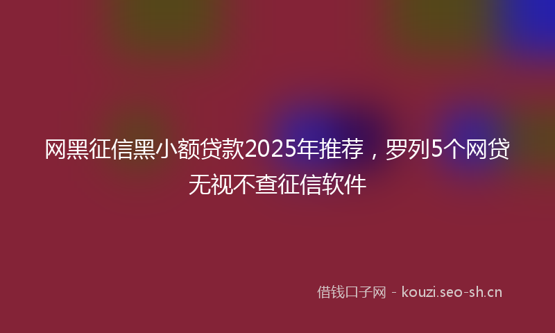 网黑征信黑小额贷款2025年推荐，罗列5个网贷无视不查征信软件