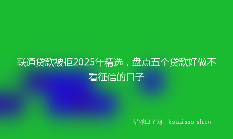 联通贷款被拒2025年精选，盘点五个贷款好做不看征信的口子
