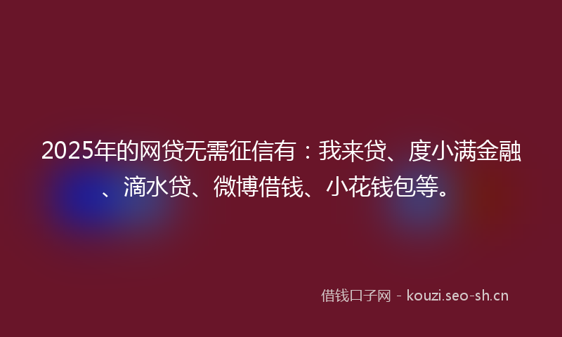 2025年的网贷无需征信有：我来贷、度小满金融、滴水贷、微博借钱、小花钱包等。