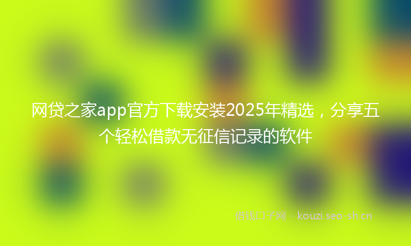 网贷之家app官方下载安装2025年精选，分享五个轻松借款无征信记录的软件