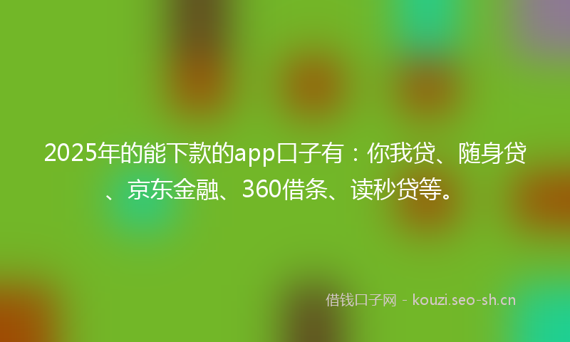 2025年的能下款的app口子有：你我贷、随身贷、京东金融、360借条、读秒贷等。