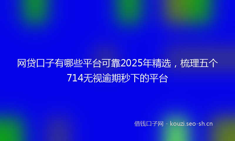 网贷口子有哪些平台可靠2025年精选，梳理五个714无视逾期秒下的平台