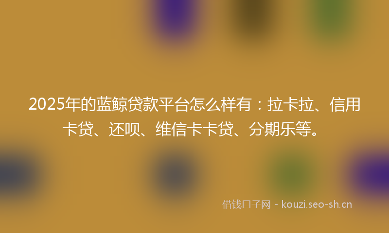 2025年的蓝鲸贷款平台怎么样有：拉卡拉、信用卡贷、还呗、维信卡卡贷、分期乐等。