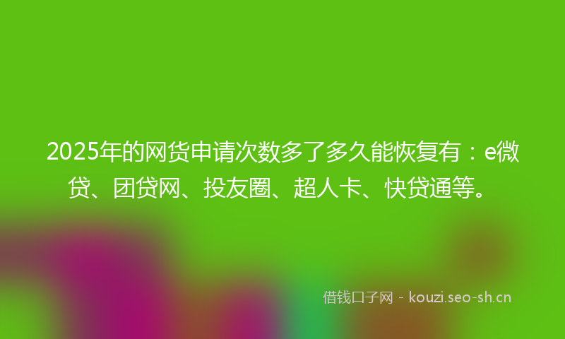 2025年的网货申请次数多了多久能恢复有：e微贷、团贷网、投友圈、超人卡、快贷通等。
