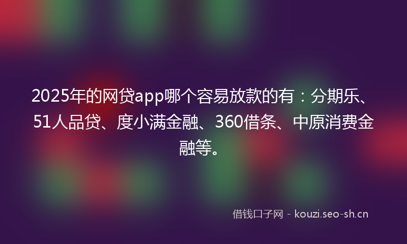 2025年的网贷app哪个容易放款的有：分期乐、51人品贷、度小满金融、360借条、中原消费金融等。