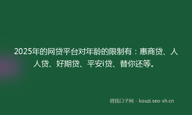 2025年的网贷平台对年龄的限制有：惠商贷、人人贷、好期贷、平安i贷、替你还等。