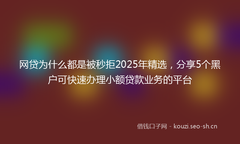 网贷为什么都是被秒拒2025年精选，分享5个黑户可快速办理小额贷款业务的平台