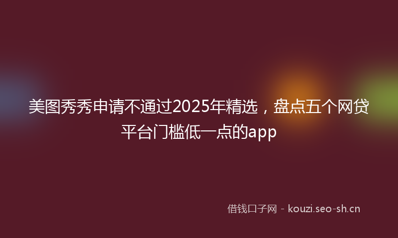 美图秀秀申请不通过2025年精选，盘点五个网贷平台门槛低一点的app