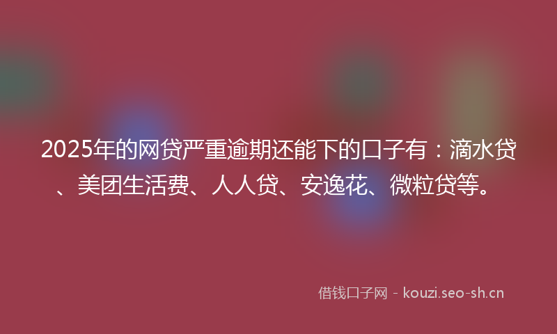 2025年的网贷严重逾期还能下的口子有：滴水贷、美团生活费、人人贷、安逸花、微粒贷等。