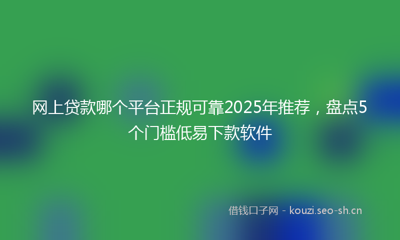 网上贷款哪个平台正规可靠2025年推荐，盘点5个门槛低易下款软件