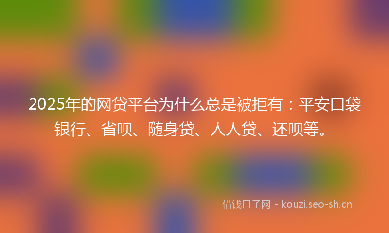 2025年的网贷平台为什么总是被拒有：平安口袋银行、省呗、随身贷、人人贷、还呗等。