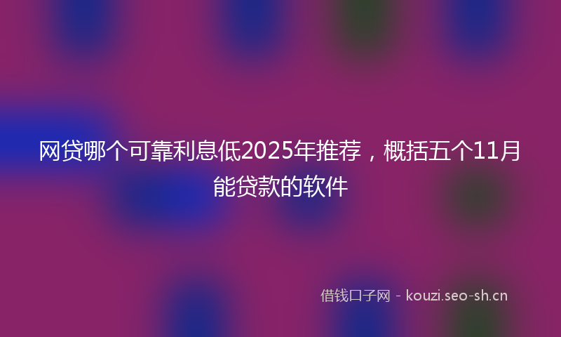 网贷哪个可靠利息低2025年推荐，概括五个11月能贷款的软件