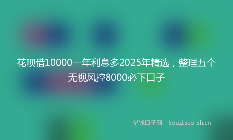 花呗借10000一年利息多2025年精选，整理五个无视风控8000必下口子